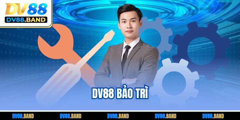 DV88 Bảo Trì - Thông Tin Cần Biết CHo Trải Nghiệm Mượt Mà