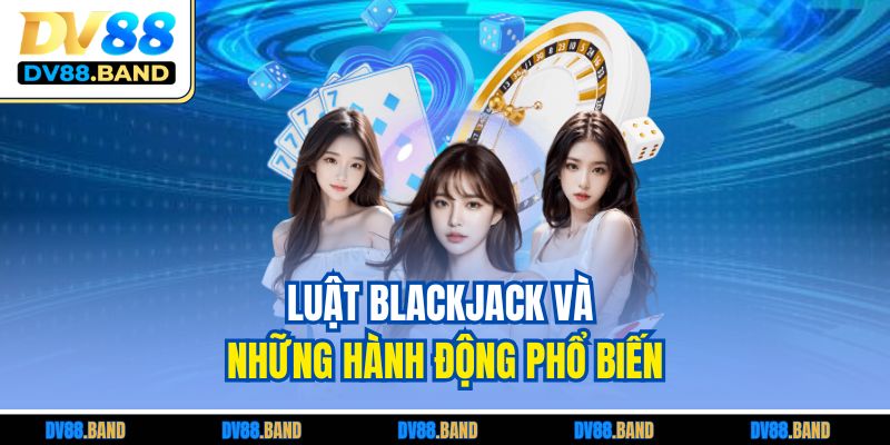 Blackjack - Cao Thủ Chia Sẻ Chiến Thuật Chơi Hiệu Quả 3 Luật Blackjack và những hành động phổ biến