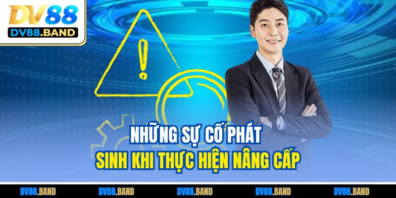 DV88 Bảo Trì - Thông Tin Cần Biết CHo Trải Nghiệm Mượt Mà 4 Những sự cố phát sinh khi thực hiện nâng cấp